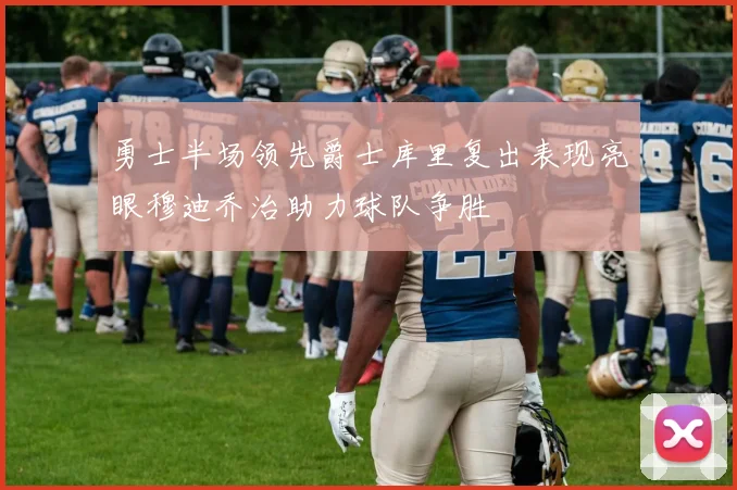 勇士半场领先爵士库里复出表现亮眼穆迪乔治助力球队争胜