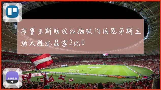 布鲁克斯助攻拉扬破门伯恩茅斯主场大胜水晶宫3比0