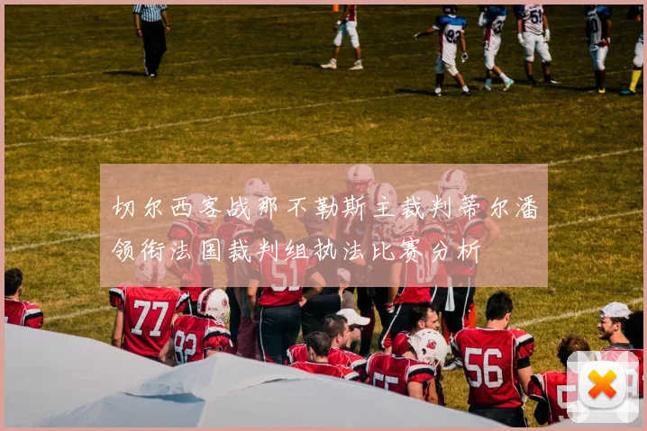 切尔西客战那不勒斯主裁判蒂尔潘领衔法国裁判组执法比赛分析