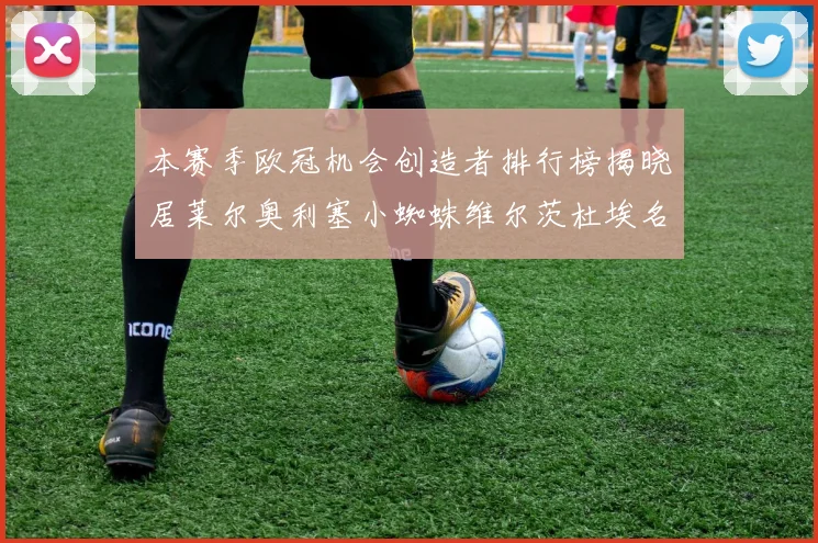 本赛季欧冠机会创造者排行榜揭晓居莱尔奥利塞小蜘蛛维尔茨杜埃名列前五