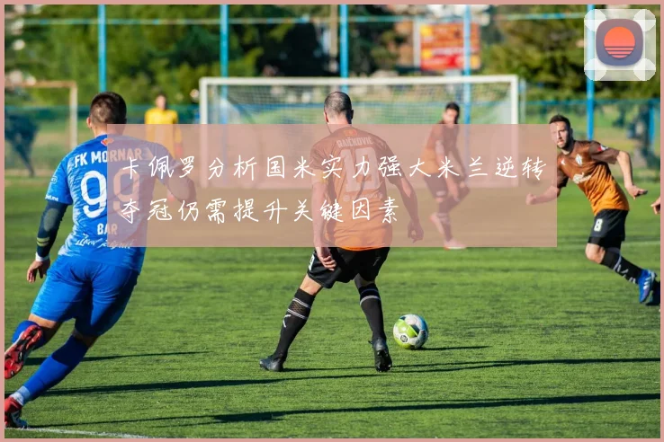 卡佩罗分析国米实力强大米兰逆转夺冠仍需提升关键因素