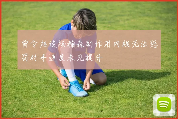 曾令旭谈杨瀚森副作用内线无法惩罚对手速度未见提升