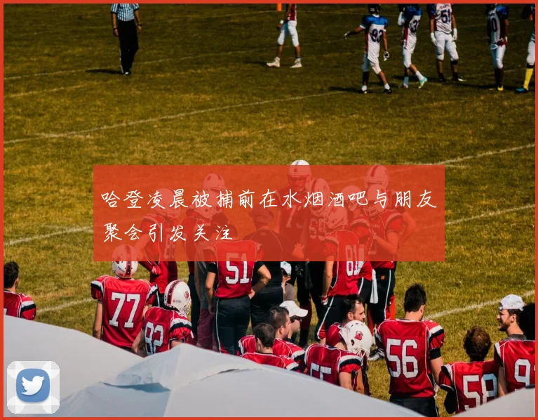 哈登凌晨被捕前在水烟酒吧与朋友聚会引发关注