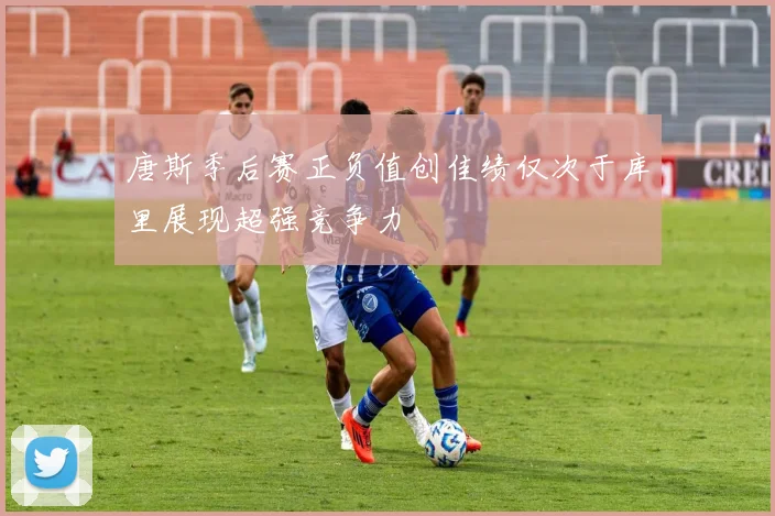 唐斯季后赛正负值创佳绩仅次于库里展现超强竞争力