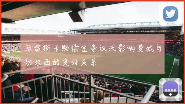 马雷斯卡赔偿金争议未影响曼城与切尔西的良好关系