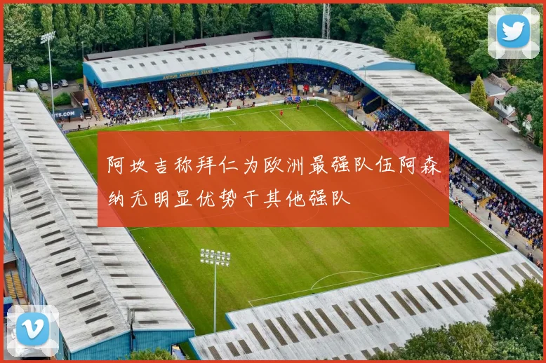 阿坎吉称拜仁为欧洲最强队伍阿森纳无明显优势于其他强队