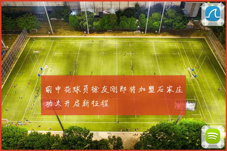 前申花球员徐友刚即将加盟石家庄功夫开启新征程