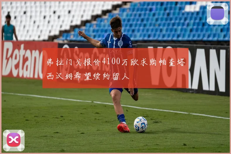 弗拉门戈报价4100万欧求购帕奎塔西汉姆希望续约留人