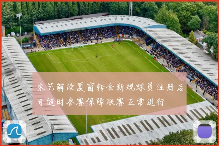 朱艺解读夏窗转会新规球员注册后可随时参赛保障联赛正常进行