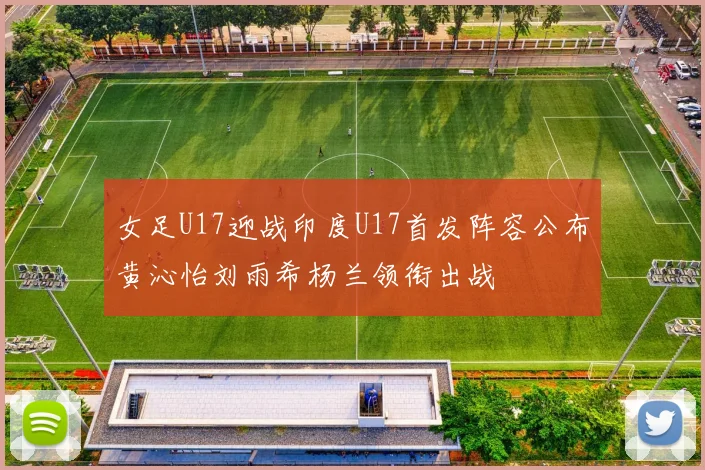 女足U17迎战印度U17首发阵容公布黄沁怡刘雨希杨兰领衔出战