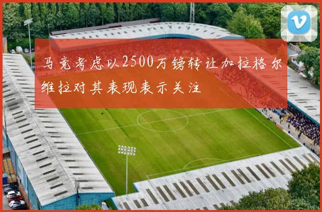 马竞考虑以2500万镑转让加拉格尔维拉对其表现表示关注