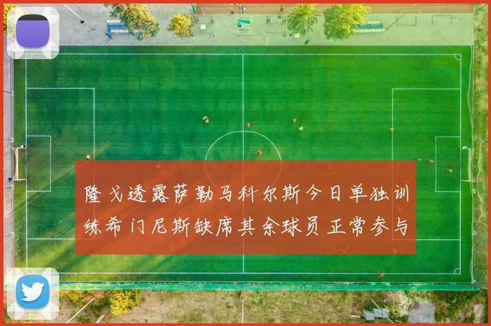 隆戈透露萨勒马科尔斯今日单独训练希门尼斯缺席其余球员正常参与训练