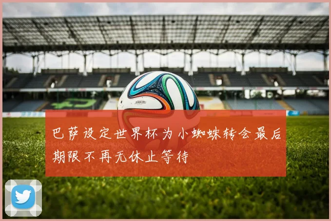 巴萨设定世界杯为小蜘蛛转会最后期限不再无休止等待