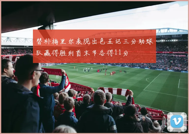 替补梅里尔表现出色五记三分助球队赢得胜利首末节各得11分