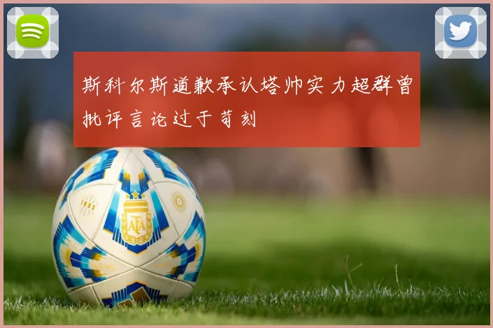 斯科尔斯道歉承认塔帅实力超群曾批评言论过于苛刻
