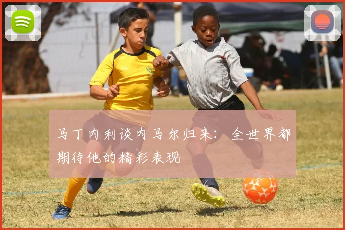 马丁内利谈内马尔归来：全世界都期待他的精彩表现