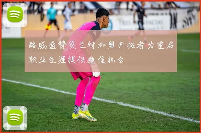 路威盛赞莫兰特加盟开拓者为重启职业生涯提供绝佳机会