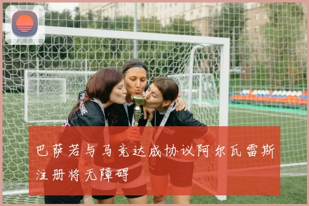 巴萨若与马竞达成协议阿尔瓦雷斯注册将无障碍