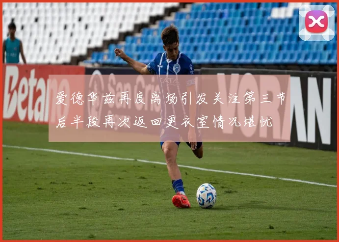 爱德华兹再度离场引发关注第三节后半段再次返回更衣室情况堪忧