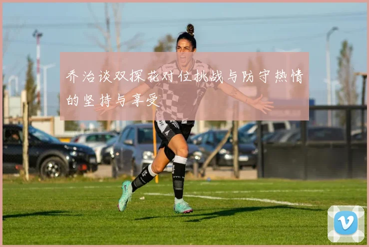 乔治谈双探花对位挑战与防守热情的坚持与享受