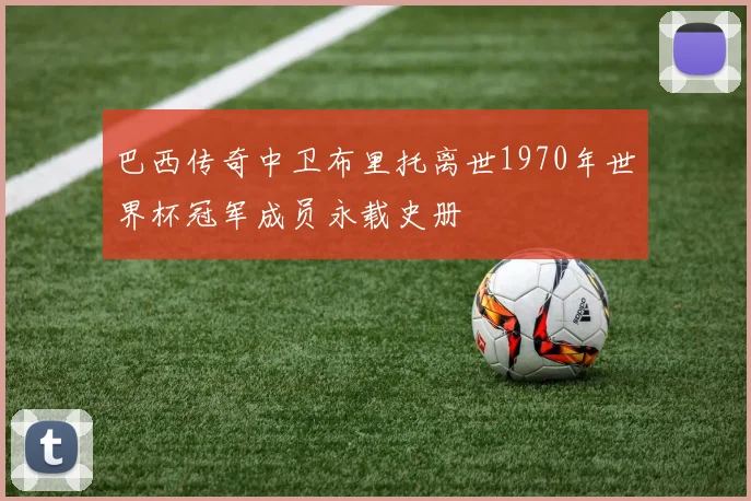 巴西传奇中卫布里托离世1970年世界杯冠军成员永载史册