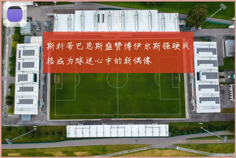 斯科蒂巴恩斯盛赞博伊尔斯强硬风格成为球迷心中的新偶像