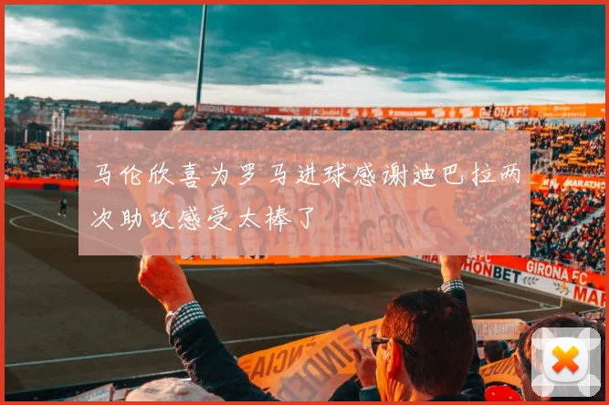 马伦欣喜为罗马进球感谢迪巴拉两次助攻感受太棒了