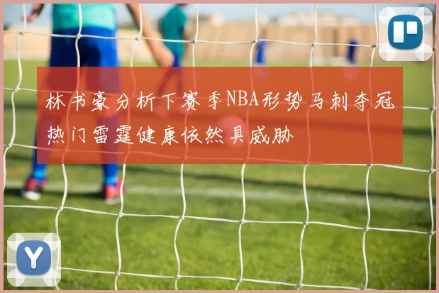 林书豪分析下赛季NBA形势马刺夺冠热门雷霆健康依然具威胁