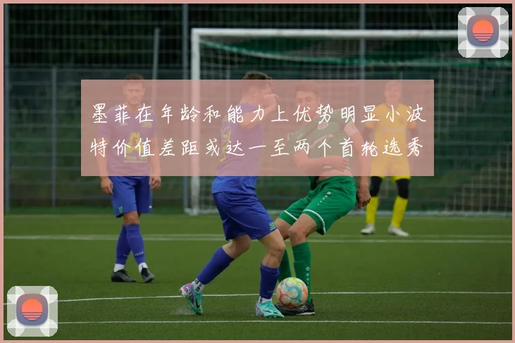 墨菲在年龄和能力上优势明显小波特价值差距或达一至两个首轮选秀权