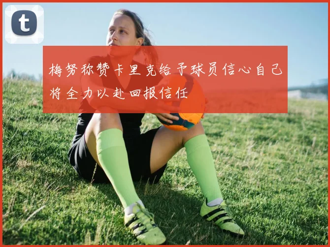 梅努称赞卡里克给予球员信心自己将全力以赴回报信任