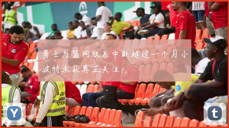 勇士与篮网联系中断超过一个月小波特未获真正关注