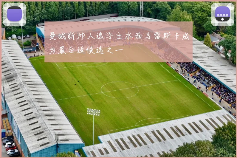 曼城新帅人选浮出水面马雷斯卡成为最合适候选之一